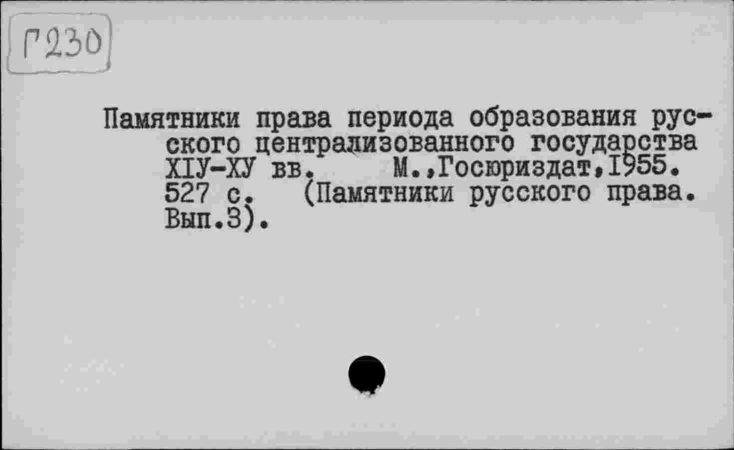 ﻿mo]
Памятники права периода образования русского централизованного государства ХІУ-ХУ вв. М.,Госюриздат»1?55. 527 с. (Памятники русского права. Вып.З).